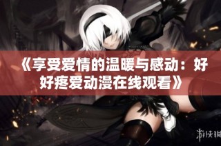 《享受爱情的温暖与感动：好好疼爱动漫在线观看》