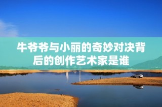 牛爷爷与小丽的奇妙对决背后的创作艺术家是谁