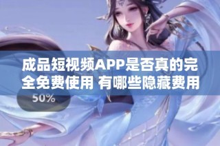 成品短视频APP是否真的完全免费使用 有哪些隐藏费用存在