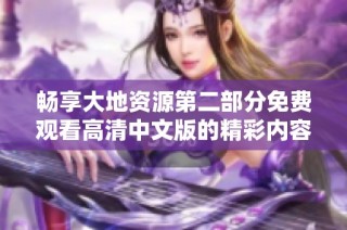 畅享大地资源第二部分免费观看高清中文版的精彩内容尽在此处