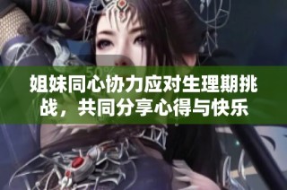 姐妹同心协力应对生理期挑战，共同分享心得与快乐