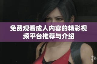 免费观看成人内容的精彩视频平台推荐与介绍