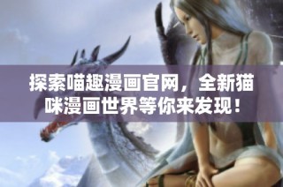 探索喵趣漫画官网，全新猫咪漫画世界等你来发现！