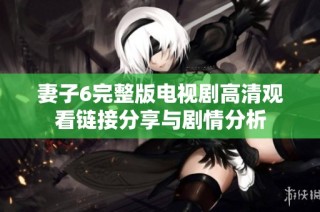 妻子6完整版电视剧高清观看链接分享与剧情分析
