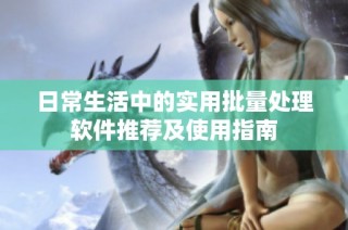 日常生活中的实用批量处理软件推荐及使用指南