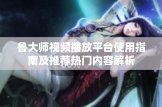鲁大师视频播放平台使用指南及推荐热门内容解析