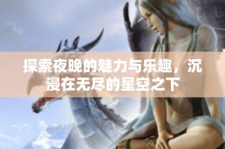 探索夜晚的魅力与乐趣，沉浸在无尽的星空之下