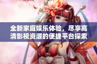 全新家庭娱乐体验，尽享高清影视资源的便捷平台探索