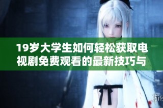 19岁大学生如何轻松获取电视剧免费观看的最新技巧与方法分享