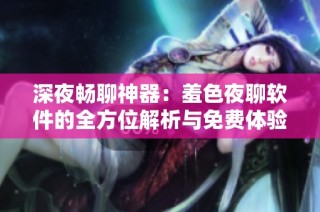 深夜畅聊神器：羞色夜聊软件的全方位解析与免费体验建议