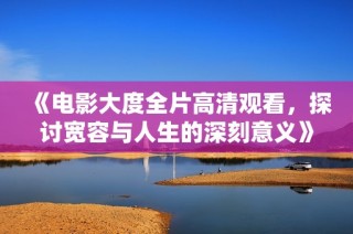 《电影大度全片高清观看，探讨宽容与人生的深刻意义》