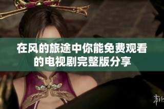 在风的旅途中你能免费观看的电视剧完整版分享