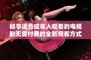 畅享适合成年人观看的电视剧无需付费的全新观看方式