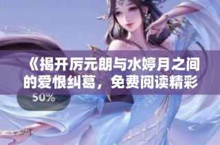 《揭开厉元朗与水婷月之间的爱恨纠葛，免费阅读精彩章节》