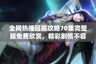 全网热播延禧攻略70集完整版免费欣赏，精彩剧情不容错过！