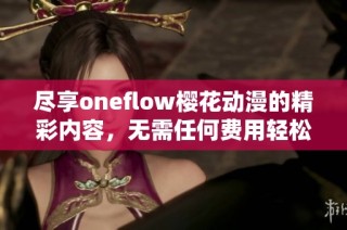 尽享oneflow樱花动漫的精彩内容，无需任何费用轻松观看动人作品