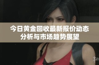今日黄金回收最新报价动态分析与市场趋势展望