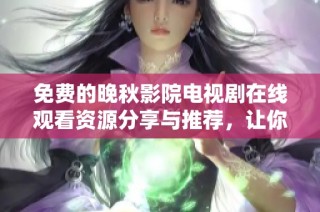 免费的晚秋影院电视剧在线观看资源分享与推荐，让你畅享精彩剧情