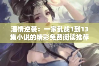 温情逆袭：一家乱战1到13集小说的精彩免费阅读推荐