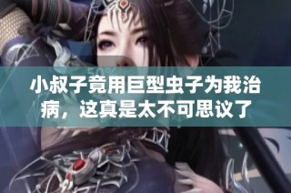 小叔子竟用巨型虫子为我治病，这真是太不可思议了