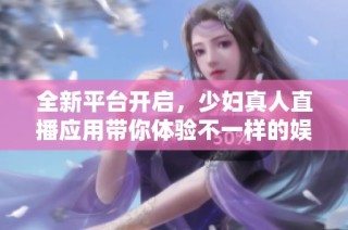 全新平台开启，少妇真人直播应用带你体验不一样的娱乐盛宴
