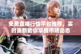 免费直播行情平台推荐，实时更新助你掌握市场动态