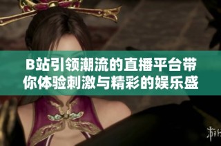 B站引领潮流的直播平台带你体验刺激与精彩的娱乐盛宴