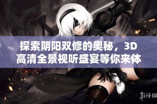 探索阴阳双修的奥秘，3D高清全景视听盛宴等你来体验
