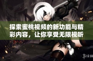 探索蜜桃视频的新功能与精彩内容，让你享受无限视听乐趣