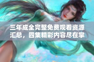 三年成全完整免费观看资源汇总，四集精彩内容尽在掌握中
