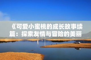 《可爱小蜜桃的成长故事续篇：探索友情与冒险的美丽旅程》