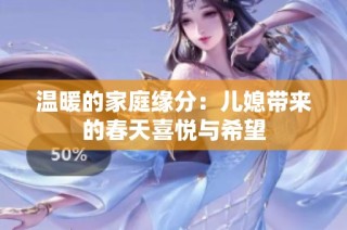 温暖的家庭缘分：儿媳带来的春天喜悦与希望