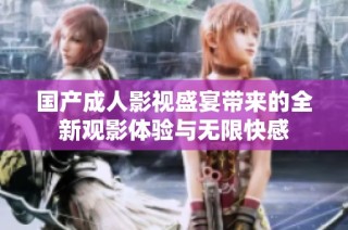 国产成人影视盛宴带来的全新观影体验与无限快感
