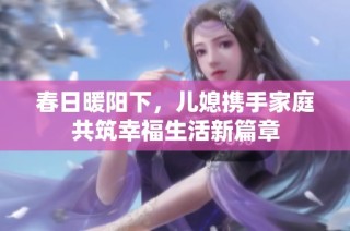 春日暖阳下，儿媳携手家庭共筑幸福生活新篇章