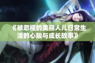 《被忽视的美丽人儿日常生活的心酸与成长故事》