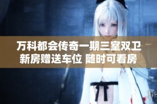 万科都会传奇一期三室双卫新房赠送车位 随时可看房更方便