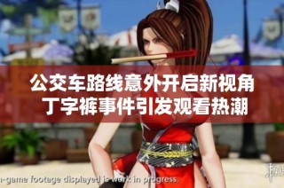 公交车路线意外开启新视角 丁字裤事件引发观看热潮