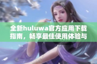 全新huluwa官方应用下载指南，畅享最佳使用体验与精彩内容