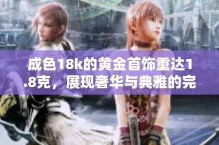 成色18k的黄金首饰重达1.8克，展现奢华与典雅的完美结合