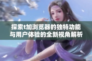 探索t加浏览器的独特功能与用户体验的全新视角解析