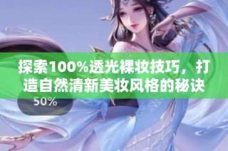 探索100%透光裸妆技巧，打造自然清新美妆风格的秘诀与推荐