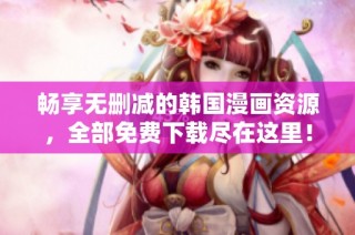 畅享无删减的韩国漫画资源，全部免费下载尽在这里！