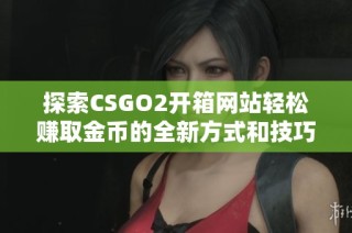 探索CSGO2开箱网站轻松赚取金币的全新方式和技巧
