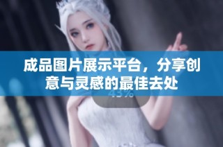 成品图片展示平台，分享创意与灵感的最佳去处