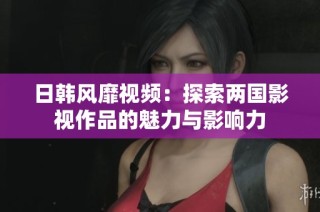 日韩风靡视频：探索两国影视作品的魅力与影响力