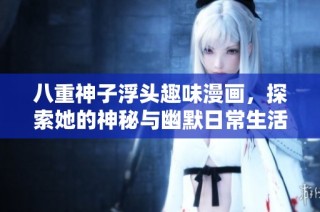 八重神子浮头趣味漫画，探索她的神秘与幽默日常生活