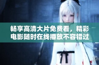 畅享高清大片免费看，精彩电影随时在线播放不容错过