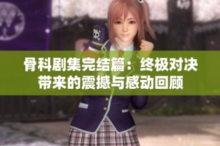 骨科剧集完结篇：终极对决带来的震撼与感动回顾