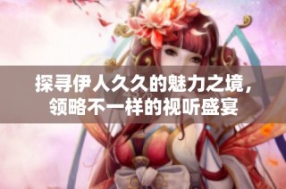 探寻伊人久久的魅力之境，领略不一样的视听盛宴