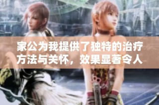 家公为我提供了独特的治疗方法与关怀，效果显著令人惊讶